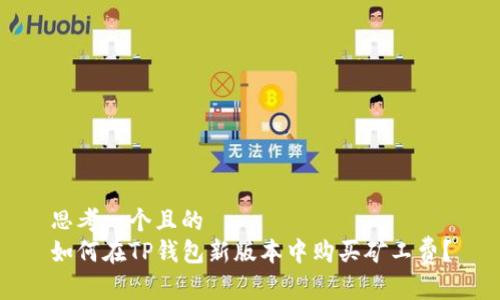 思考一个且的  
如何在TP钱包新版本中购买矿工费？