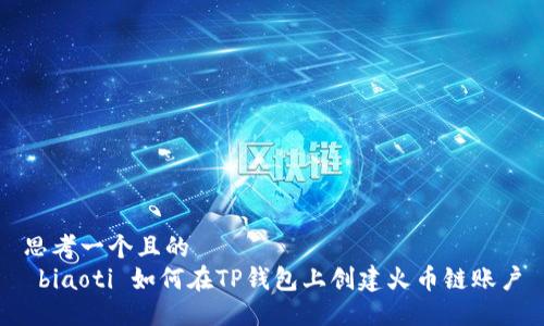 思考一个且的
biaoti 如何在TP钱包上创建火币链账户