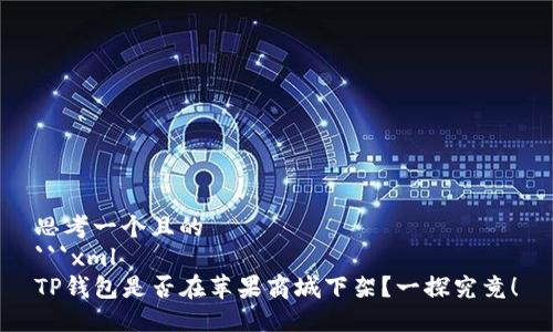 思考一个且的  
```xml
TP钱包是否在苹果商城下架？一探究竟！