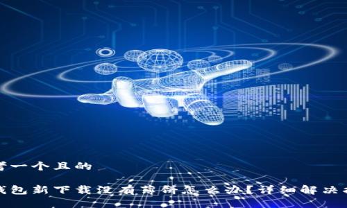 思考一个且的

tp钱包新下载没有薄饼怎么办？详细解决指南