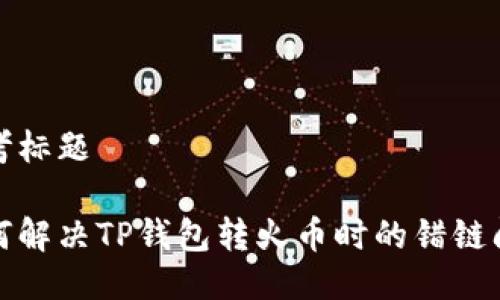 思考标题

如何解决TP钱包转火币时的错链问题