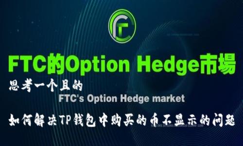 思考一个且的

如何解决TP钱包中购买的币不显示的问题
