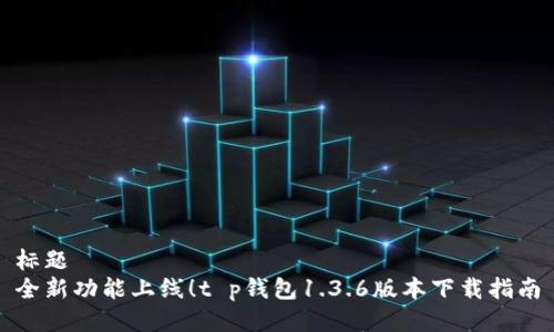 标题
全新功能上线！t p钱包1.3.6版本下载指南