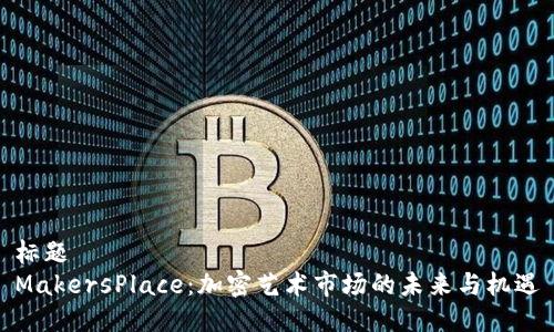 标题
MakersPlace：加密艺术市场的未来与机遇
