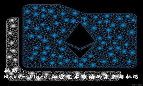 标题
MakersPlace：加密艺术市场的未来与机遇