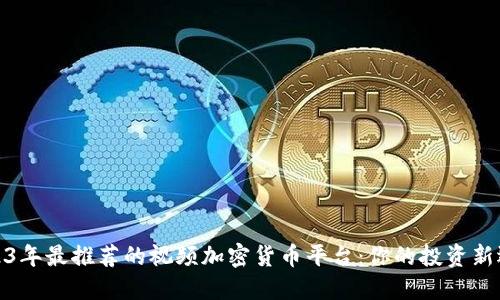 2023年最推荐的视频加密货币平台:你的投资新选择