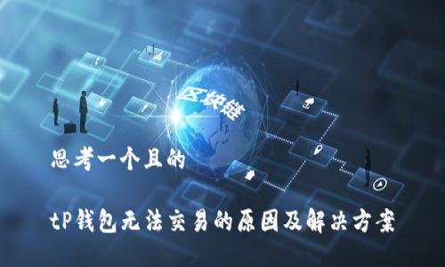 思考一个且的
tP钱包无法交易的原因及解决方案