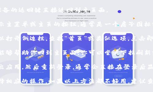 要把TP钱包（数字钱包的某种应用）回到主页面，可以尝试以下步骤：

1. **返回键**：大多数手机应用都可以通过点击设备的返回键直接返回到主页面。
  
2. **主菜单按钮**：在一些应用中，可能有一个显示主菜单或主页的按钮，通常是一个房子图标或“主页”字样。点击这个按钮可以快速返回主页面。

3. **侧边栏导航**：如果应用支持侧边栏导航，可以打开侧边栏，查找“首页”或类似选项，点击即可返回。

4. **刷新操作**：在某些情况下，刷新应用界面也能够帮助你回到主页面。你可以尝试下拉刷新或者在设置中找到刷新选项。

5. **退出再登录**：如果以上方法都无效，可以退出应用，然后重新登录，通常会直接在登录后显示主页面。

请根据你使用的手机和TP钱包应用的具体界面选择相应的操作。如果以上方法都不好用，建议查看相关的用户手册或寻求技术支持。