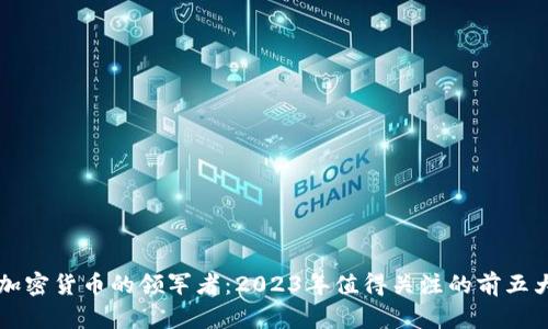 数字加密货币的领军者:2023年值得关注的前五大项目