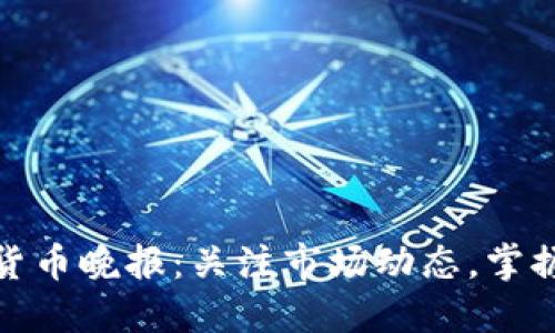 最新加密货币晚报：关注市场动态，掌握投资先机