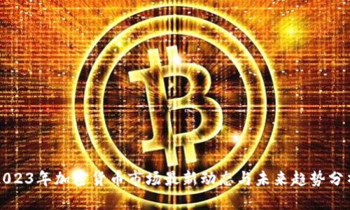 2023年加密货币市场最新动态与未来趋势分析