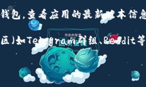 为了提供您所需的信息，我需要说明的是，我的知识截至2023年10月，因此无法获取最新的应用程序版本或进行实时更新。您可以通过以下几种方式来查看TP钱包的最新版本：

1. **官方网站**：访问TP钱包的官网，它通常会发布最新版本的下载信息和更新。

2. **应用商店**：前往Google Play Store或Apple App Store，搜索TP钱包，查看应用的最新版本信息。

3. **社交媒体和社区**：关注TP钱包的官方社交媒体账号或加入相关社区（如Telegram群组、Reddit等），通常会有用户分享最新动态。

如果您对TP钱包的其他方面或功能有进一步的问题，欢迎告知！