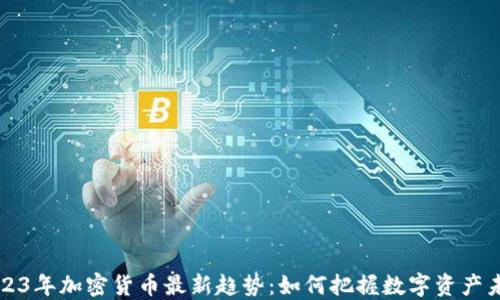 
2023年加密货币最新趋势：如何把握数字资产未来
