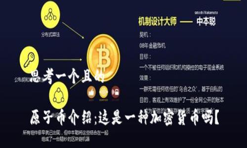 思考一个且的

原子币介绍：这是一种加密货币吗？